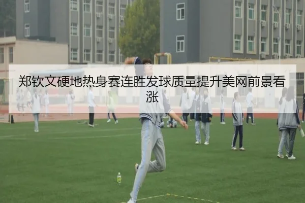 郑钦文硬地热身赛连胜发球质量提升美网前景看涨