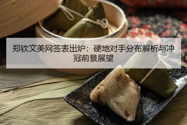郑钦文美网签表出炉：硬地对手分布解析与冲冠前景展望
