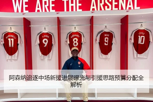 阿森纳追逐中场新援进展曝光与引援思路预算分配全解析